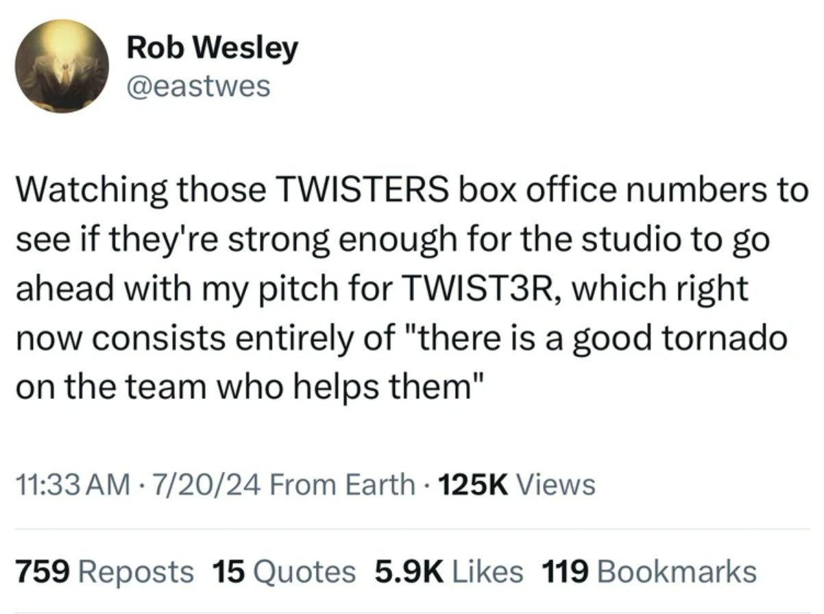 number - Rob Wesley Watching those Twisters box office numbers to see if they're strong enough for the studio to go ahead with my pitch for TWIST3R, which right now consists entirely of "there is a good tornado on the team who helps them" 72024 From Earth